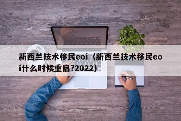 新西兰技术移民eoi（新西兰技术移民eoi什么时候重启?2022）