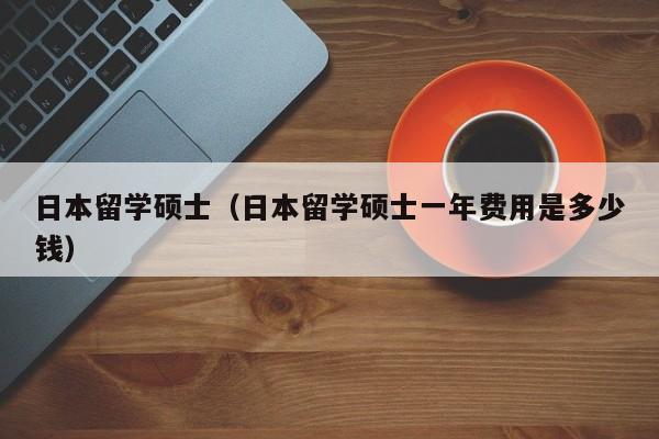 日本留学硕士（日本留学硕士一年费用是多少钱）