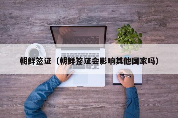 朝鲜签证（朝鲜签证会影响其他国家吗）
