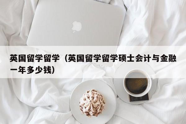 英国留学留学（英国留学留学硕士会计与金融一年多少钱）