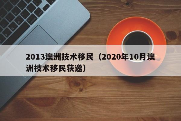 2013澳洲技术移民（2020年10月澳洲技术移民获邀）