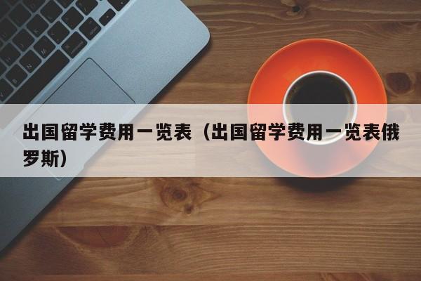 出国留学费用一览表（出国留学费用一览表俄罗斯）