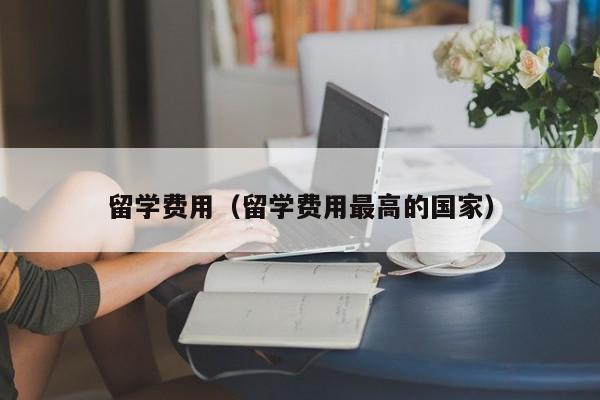 留学费用（留学费用最高的国家）