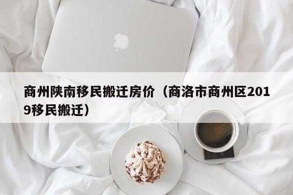 商州陕南移民搬迁房价（商洛市商州区2019移民搬迁）
