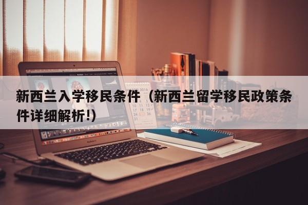 新西兰入学移民条件（新西兰留学移民政策条件详细解析!）