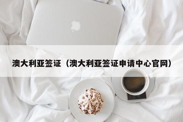 澳大利亚签证（澳大利亚签证申请中心官网）
