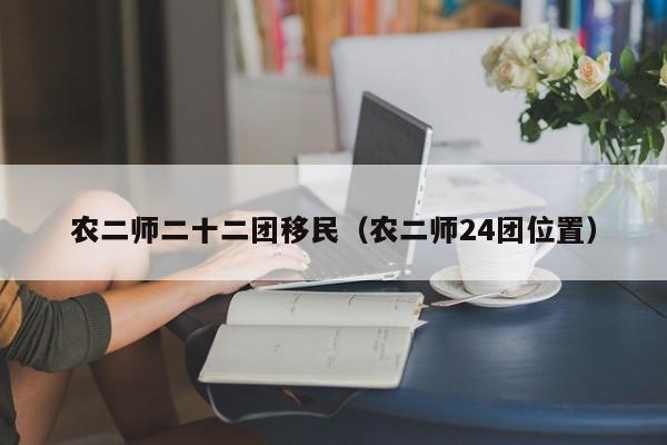 农二师二十二团移民（农二师24团位置）