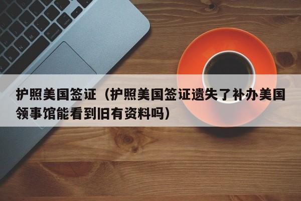 护照美国签证（护照美国签证遗失了补办美国领事馆能看到旧有资料吗）