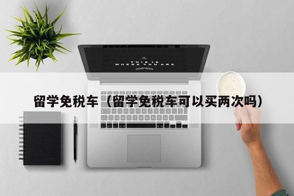留学免税车（留学免税车可以买两次吗）