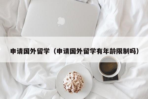 申请国外留学（申请国外留学有年龄限制吗）