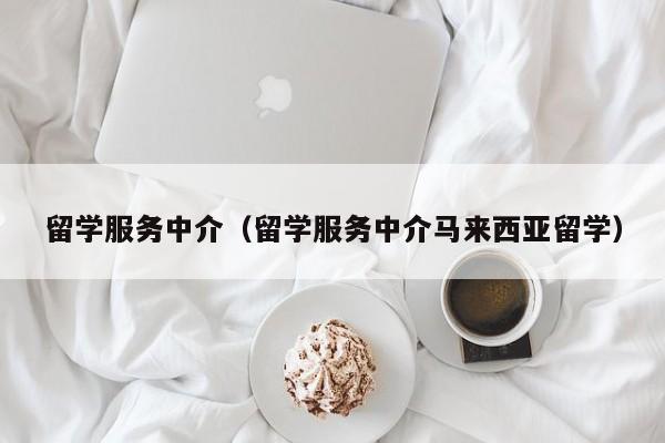 留学服务中介（留学服务中介马来西亚留学）
