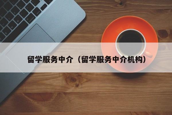 留学服务中介（留学服务中介机构）