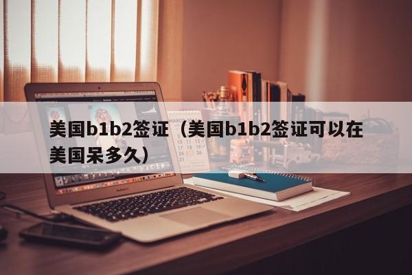 美国b1b2签证（美国b1b2签证可以在美国呆多久）