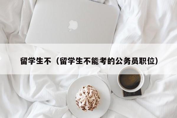 留学生不（留学生不能考的公务员职位）