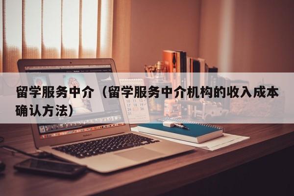 留学服务中介（留学服务中介机构的收入成本确认方法）
