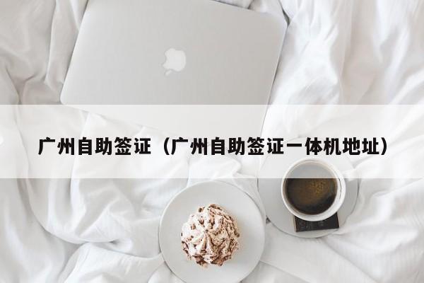 广州自助签证（广州自助签证一体机地址）