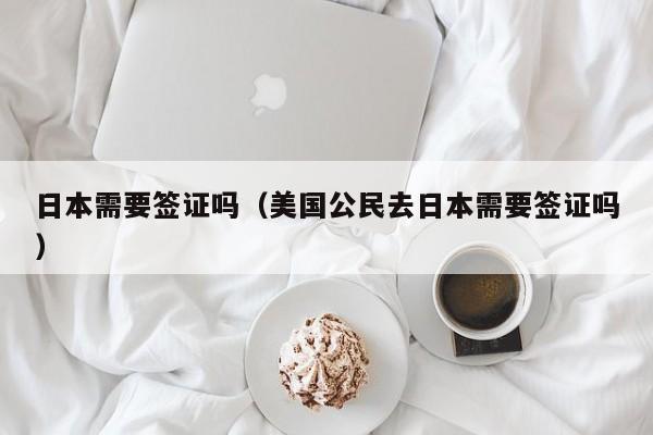 日本需要签证吗（美国公民去日本需要签证吗）