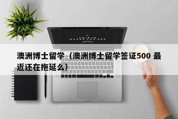澳洲博士留学（澳洲博士留学签证500 最近还在拖延么）