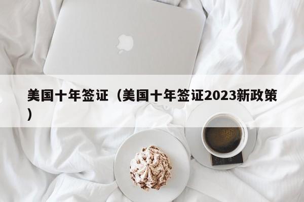 美国十年签证（美国十年签证2023新政策）