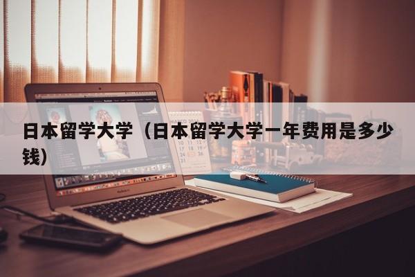 日本留学大学（日本留学大学一年费用是多少钱）