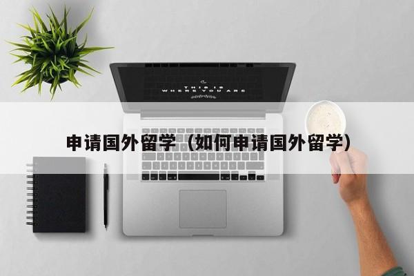申请国外留学（如何申请国外留学）