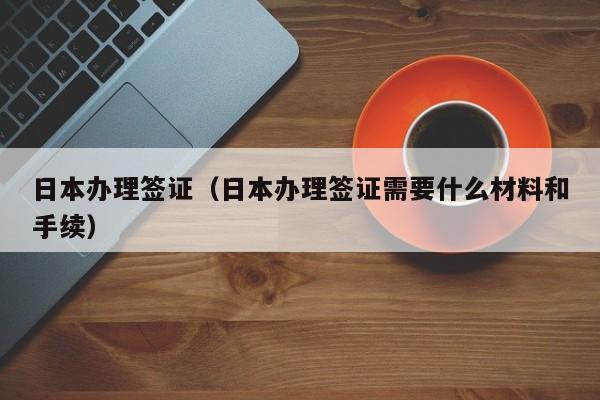日本办理签证（日本办理签证需要什么材料和手续）