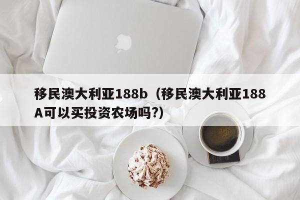 移民澳大利亚188b（移民澳大利亚188A可以买投资农场吗?）