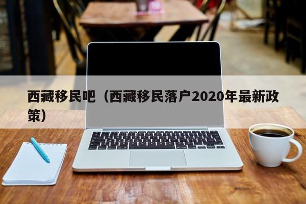 西藏移民吧（西藏移民落户2020年最新政策）