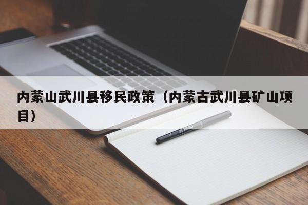 内蒙山武川县移民政策（内蒙古武川县矿山项目）