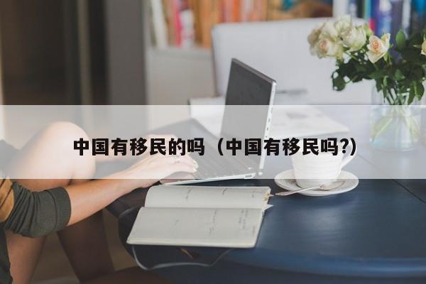 中国有移民的吗（中国有移民吗?）