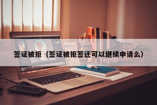 签证被拒（签证被拒签还可以继续申请么）