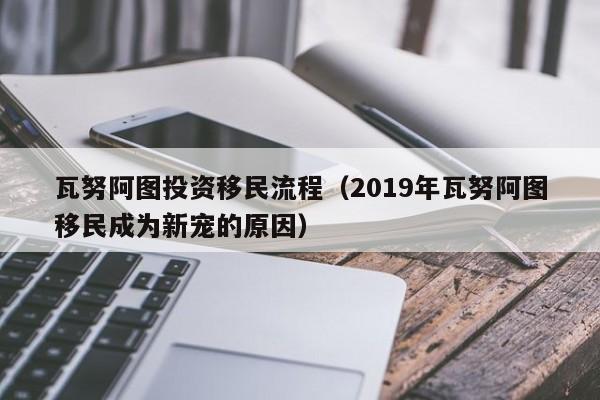瓦努阿图投资移民流程（2019年瓦努阿图移民成为新宠的原因）