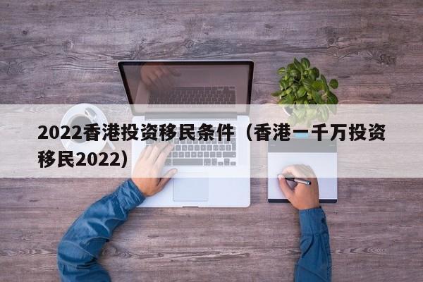 2022香港投资移民条件（香港一千万投资移民2022）