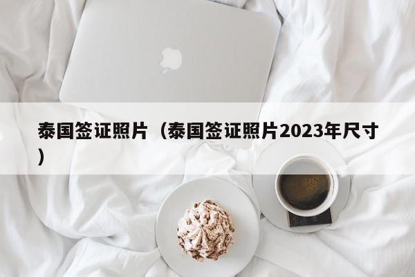 泰国签证照片（泰国签证照片2023年尺寸）