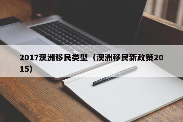 2017澳洲移民类型（澳洲移民新政策2015）