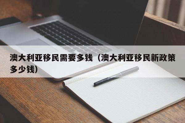 澳大利亚移民需要多钱（澳大利亚移民新政策多少钱）