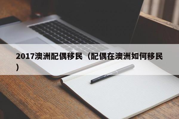 2017澳洲配偶移民（配偶在澳洲如何移民）