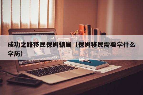 成功之路移民保姆骗局（保姆移民需要学什么学历）