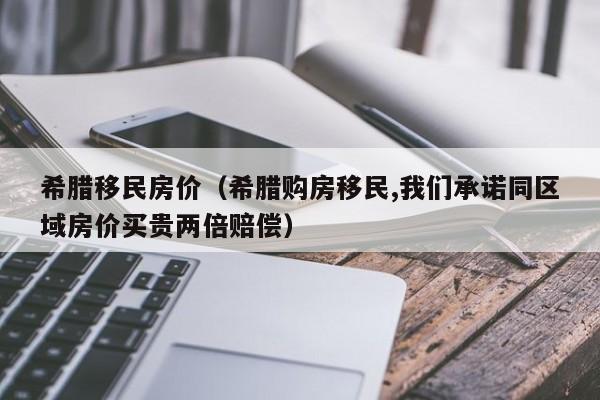 希腊移民房价（希腊购房移民,我们承诺同区域房价买贵两倍赔偿）