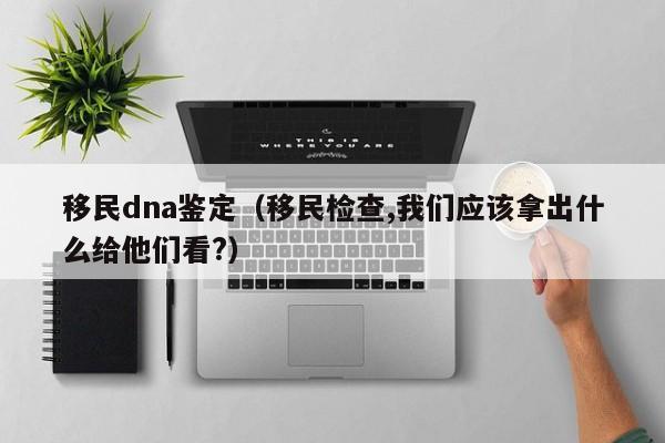 移民dna鉴定（移民检查,我们应该拿出什么给他们看?）