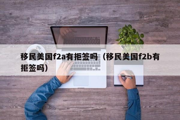 移民美国f2a有拒签吗（移民美国f2b有拒签吗）