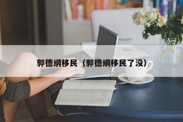 郭德纲移民（郭德纲移民了没）