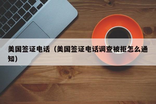 美国签证电话（美国签证电话调查被拒怎么通知）