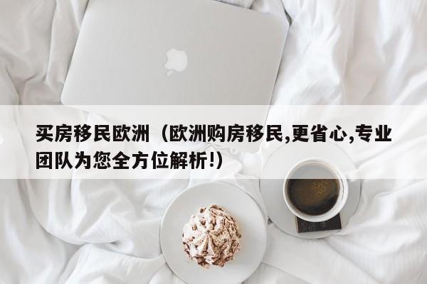 买房移民欧洲（欧洲购房移民,更省心,专业团队为您全方位解析!）
