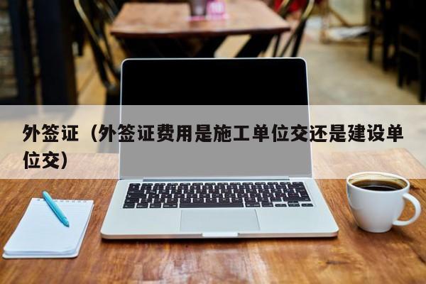 外签证（外签证费用是施工单位交还是建设单位交）