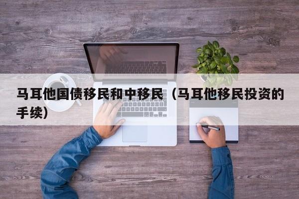 马耳他国债移民和中移民（马耳他移民投资的手续）