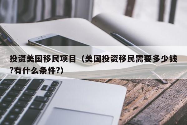 投资美国移民项目（美国投资移民需要多少钱?有什么条件?）