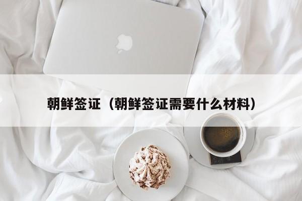 朝鲜签证（朝鲜签证需要什么材料）