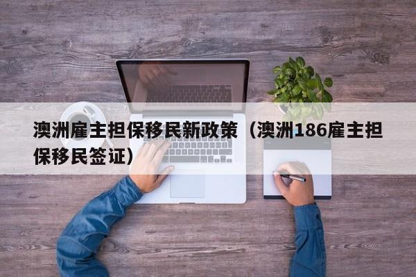 澳洲雇主担保移民新政策（澳洲186雇主担保移民签证）