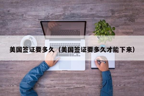 美国签证要多久（美国签证要多久才能下来）